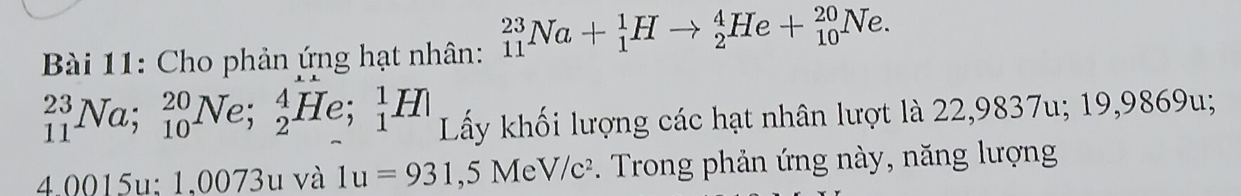 Cho phản ứng hạt nhân: _(11)^(23)Na+_1^(1Hto _2^4He+_(10)^(20)Ne.
_(11)^(23)Na; _(10)^(20)Ne; _2^4He; _1^1H Lấy khối lượng các hạt nhân lượt là 22,9837u; 19,9869u;
4.0015u; 1,0073u và 1u=931,5Me )V/c^2). Trong phản ứng này, năng lượng