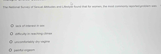 The National Survey of Sexual Attitudes and Lifestyle found that for women, the most commonly reported problem was:
lack of interest in sex
difficulty in reaching climax
uncomfortably dry vagina
painful orgasm