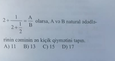 2+frac 12+ 1/2 = A/B  olarsa, A və B natural ədədlə-
rinin cəminin ən kiçik qiymətini tapın.
A) 11 B) 13 C) 15 D) 17