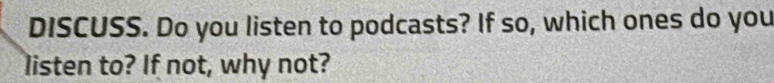 DISCUSS. Do you listen to podcasts? If so, which ones do you 
listen to? If not, why not?