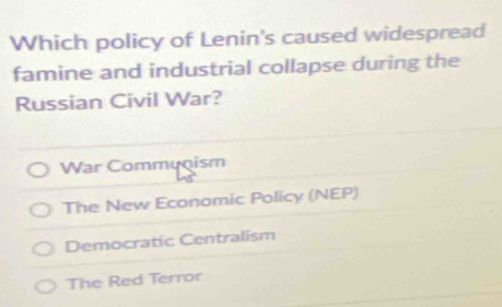 Which policy of Lenin's caused widespread
famine and industrial collapse during the
Russian Civil War?
War Communism
The New Economic Policy (NEP)
Democratic Centralism
The Red Terror