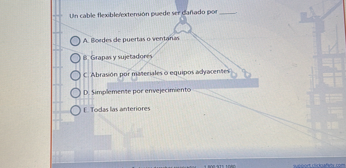 Un cable flexible/extensión puede ser dañado por _-
A. Bordes de puertas o ventanas
B. Grapas y sujetadores
C. Abrasión por materiales o equipos adyacentes
D. Simplemente por envejecimiento
E. Todas las anteriores
1 800 971 1080 support.clicksafety.com