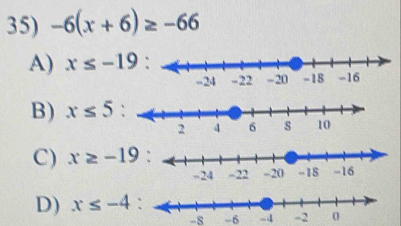 -6(x+6)≥ -66
A) x≤ -19
B) x≤ 5 :
C) x≥ -19
D) x≤ -4 :
-8 -6