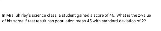 In Mrs. Shirley's science class, a student gained a score of 46. What is the z-value 
of his score if test result has population mean 45 with standard deviation of 2?