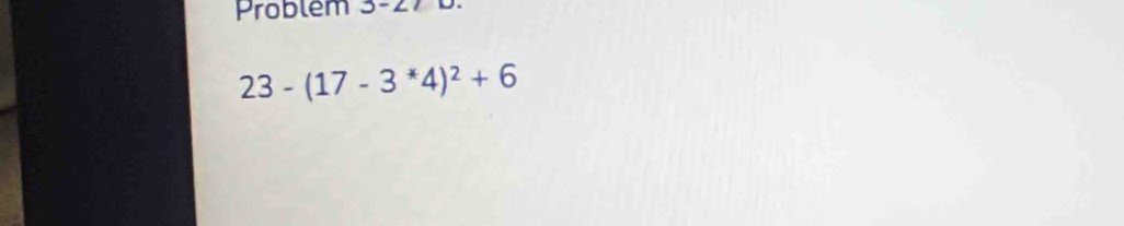 Problém 3-27
23-(17-3^*4)^2+6