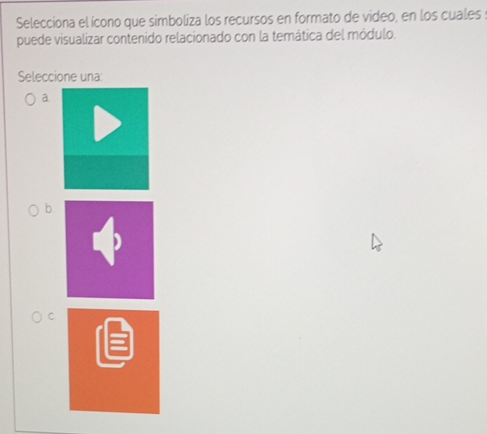 Selecciona el ícono que simboliza los recursos en formato de video, en los cuales s
puede visualizar contenido relacionado con la temática del módulo.
Seleccione una:
a.
b
C