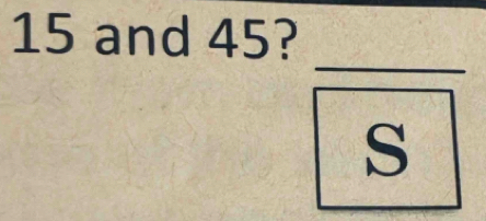 15 and 45? 
_
s