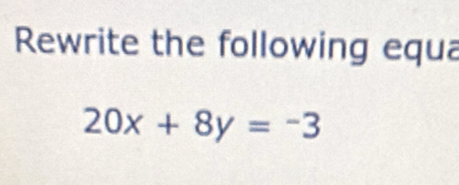 Rewrite the following equa
20x+8y=-3