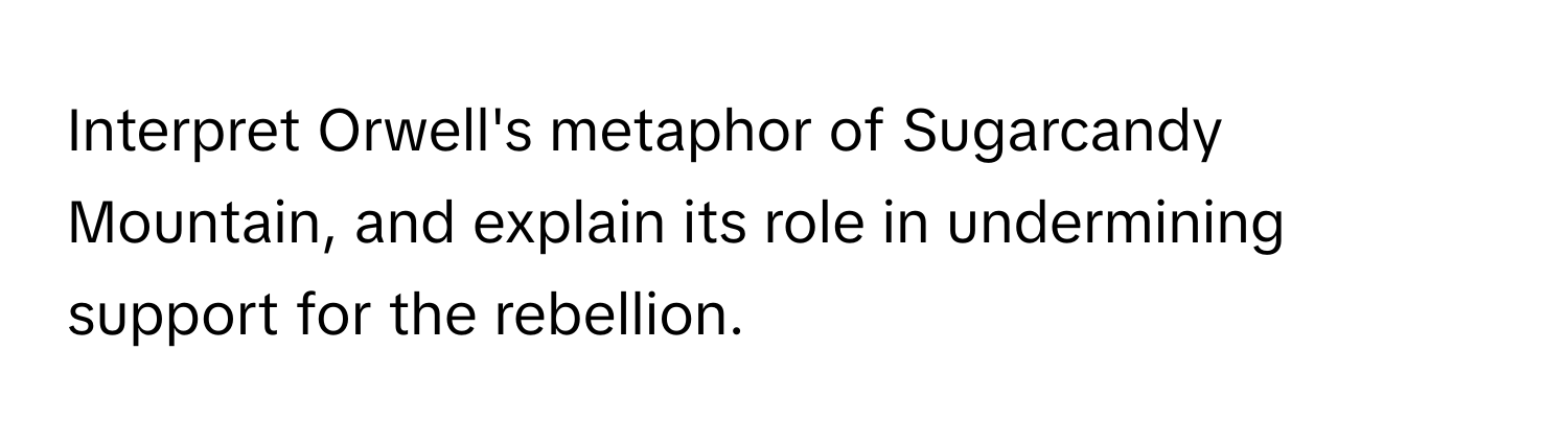 Interpret Orwell's metaphor of Sugarcandy Mountain, and explain its role in undermining support for the rebellion.