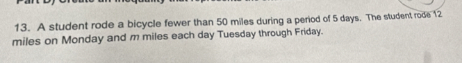 A student rode a bicycle fewer than 50 miles during a period of 5 days. The student rode 12
miles on Monday and m miles each day Tuesday through Friday.