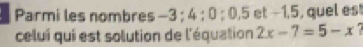 Parmi les nombres -3; 4; 0; 0, 5 et −1, 5, quel est 
celui qui est solution de l'équation 2x-7=5-x