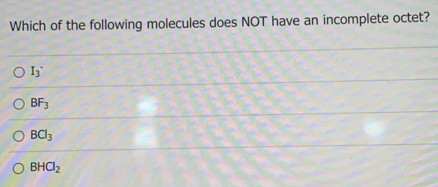 Which of the following molecules does NOT have an incomplete octet?
I_3^(-
BF_3)
BCl_3
BHCl_2