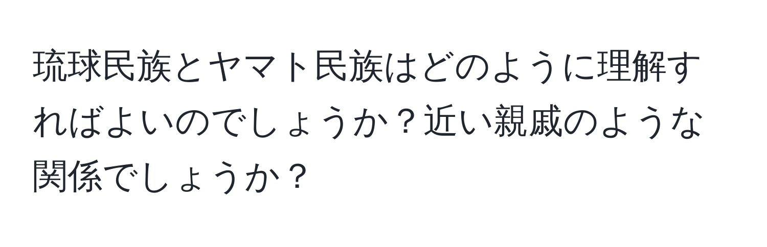 琉球民族とヤマト民族はどのように理解すればよいのでしょうか？近い親戚のような関係でしょうか？