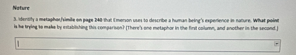 Nature 
3. Identify a metaphor/simile on page 240 that Emerson uses to describe a human being’s experience in nature. What point 
is he trying to make by establishing this comparison? (There's one metaphor in the first column, and another in the second.)