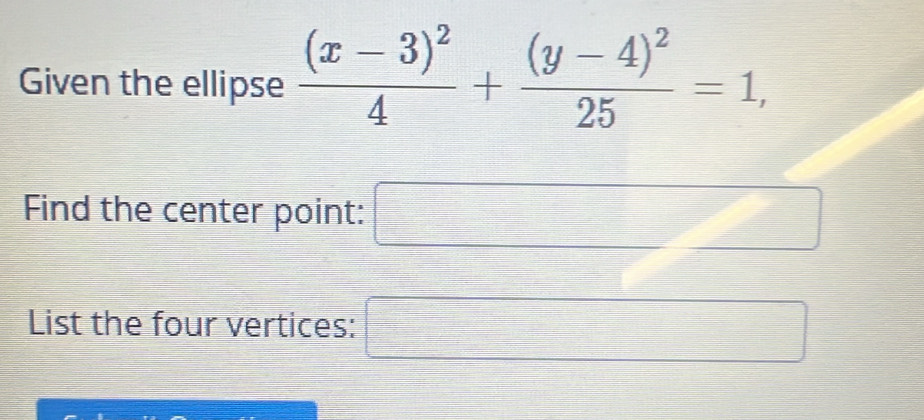 Given the ellipse frac (x-3)^24+frac (y-4)^225=1, 
Find the center point: □ 
List the four vertices: □