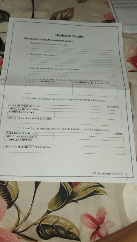 Atividade de Pesquisa 
Reflexão sobre Jogos e Brincadeiras do Passado 
_ 
1. Quais são as características dos jogos? 
_ 
_ 
_ 
2. Quais jogos você conhece? 
_ 
_ 
_ 
_ 
3. Quais são as diferenças entre jogos e brincadeiras? 
_ 
_ 
4. Escreva na tabela a haixo, as características dos jogos e das brinçadeiraa Características das brincadeiras 
Características dos jogos 
5. Entreviste um familiar, brincadeiras do passado e preencha a ficha abaixo. 
6. Entreviste um familiar, sobre os jogos do passado e preencha a ficha abax 
07 de novembro de 2024