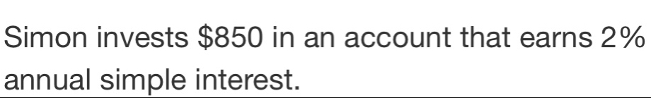 Simon invests $850 in an account that earns 2%
annual simple interest.