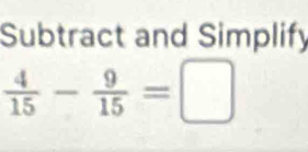 Subtract and Simplify
 4/15 - 9/15 =□