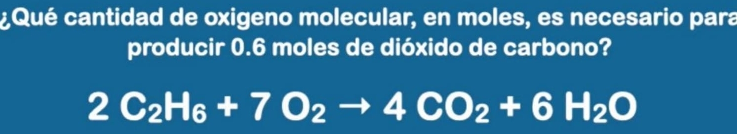 ¿ Qué cantidad de oxigeno molecular, en moles, es necesario para 
producir 0.6 moles de dióxido de carbono?
2C_2H_6+7O_2to 4CO_2+6H_2O