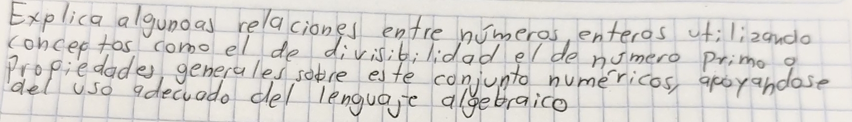 Explica algunoas relaciones enfre nimeros, enteros f; lizando 
concer tos como el de divisib; lidad el de numero primo o 
Propiedades, generales sore este conjunto numericos, aroyandose 
del uso adeciado del lenguage algebraico