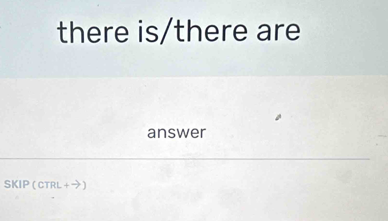 there is/there are 
answer 
SKIP (CTRL +→)