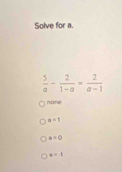 Solve for a.
 5/a - 2/1-a = 2/a-1 
none
a=1
a=0
a=-1