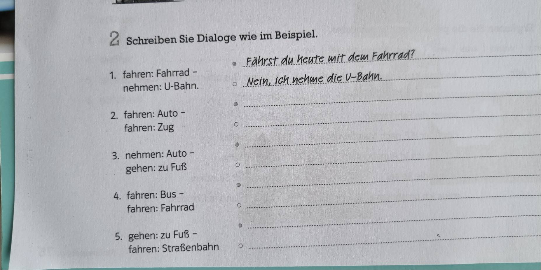 Schreiben Sie Dialoge wie im Beispiel. 
_ 
1. fahren: Fahrrad -_ 
_ 
nehmen: U-Bahn. 
。 
2. fahren: Auto -_ 
_ 
fahren: Zug 
3. nehmen: Auto -_ 
_ 
gehen: zu Fuß 
4. fahren: Bus - 
_ 
fahren: Fahrrad 
_ 
5. gehen: zu Fuß -_ 
fahren: Straßenbahn