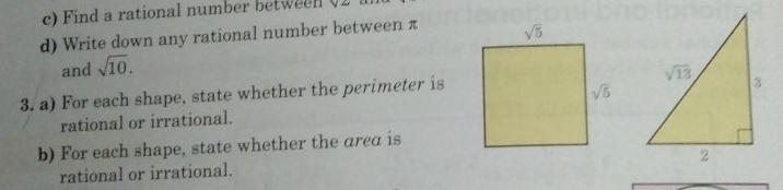 Find a rational number betweel (2
d) Write down any rational number between π
and sqrt(10).
3. a) For each shape, state whether the perimeter is
rational or irrational.
b) For each shape, state whether the area is
rational or irrational.