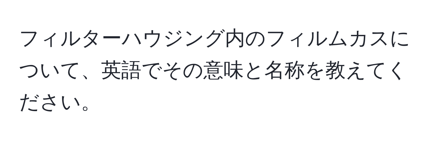 フィルターハウジング内のフィルムカスについて、英語でその意味と名称を教えてください。