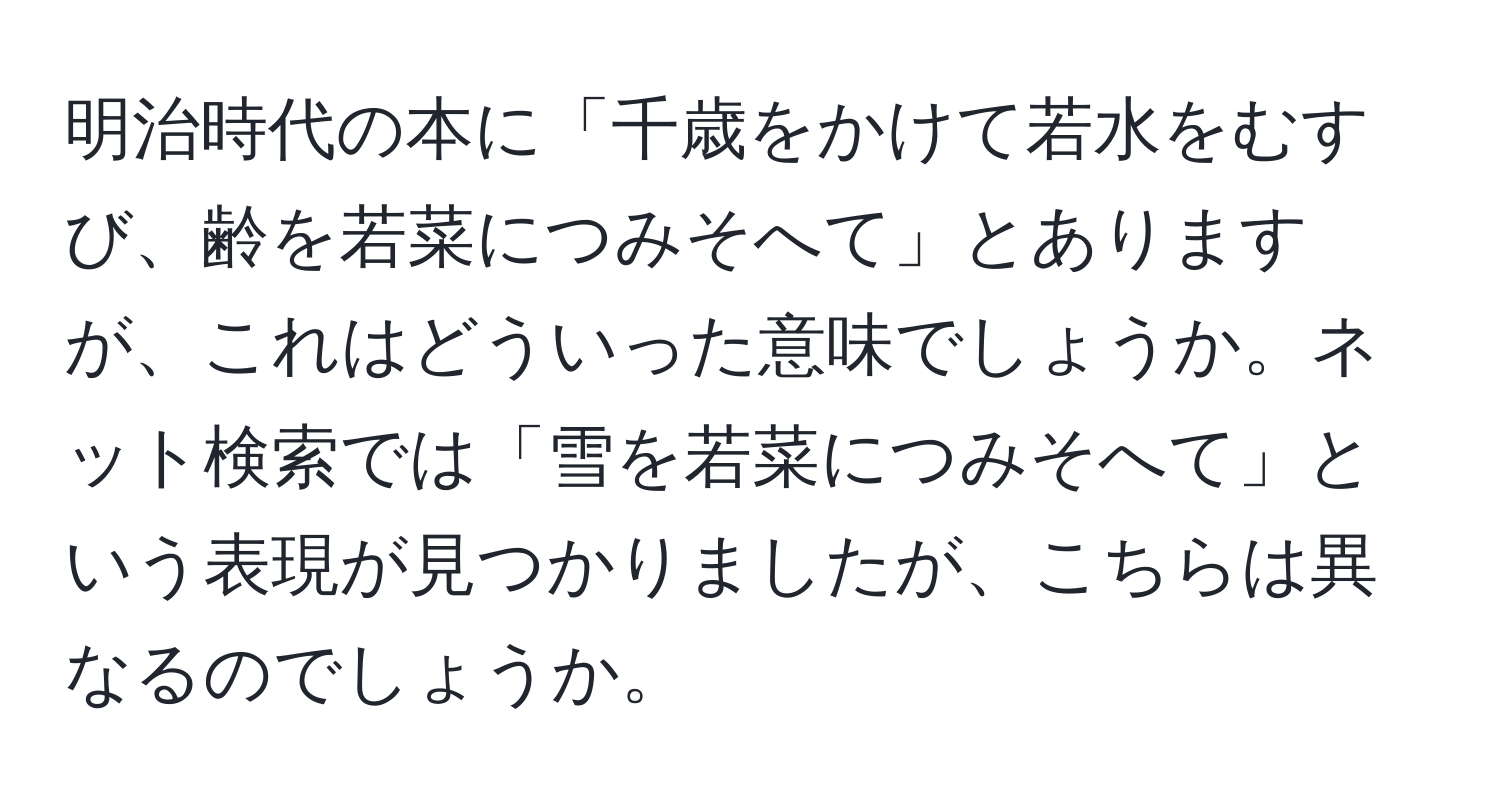 明治時代の本に「千歳をかけて若水をむすび、齢を若菜につみそへて」とありますが、これはどういった意味でしょうか。ネット検索では「雪を若菜につみそへて」という表現が見つかりましたが、こちらは異なるのでしょうか。