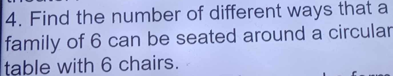 Find the number of different ways that a 
family of 6 can be seated around a circular 
table with 6 chairs.