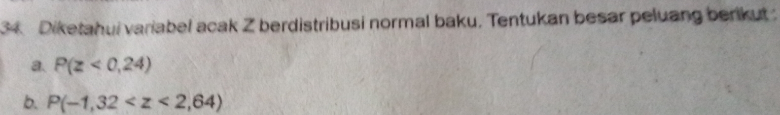 Diketahui variabel acak Z berdistribusi normal baku, Tentukan besar peluang berkut
a. P(z<0,24)
b. P(-1,32