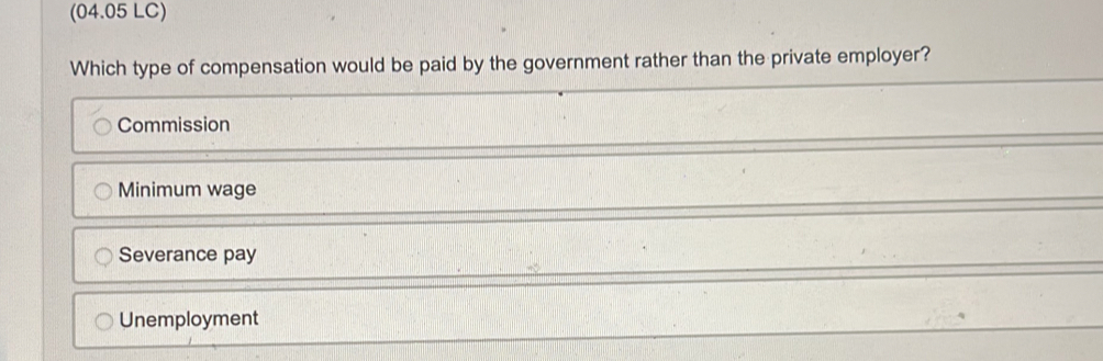 (04.05 LC)
Which type of compensation would be paid by the government rather than the private employer?
Commission
Minimum wage
Severance pay
Unemployment