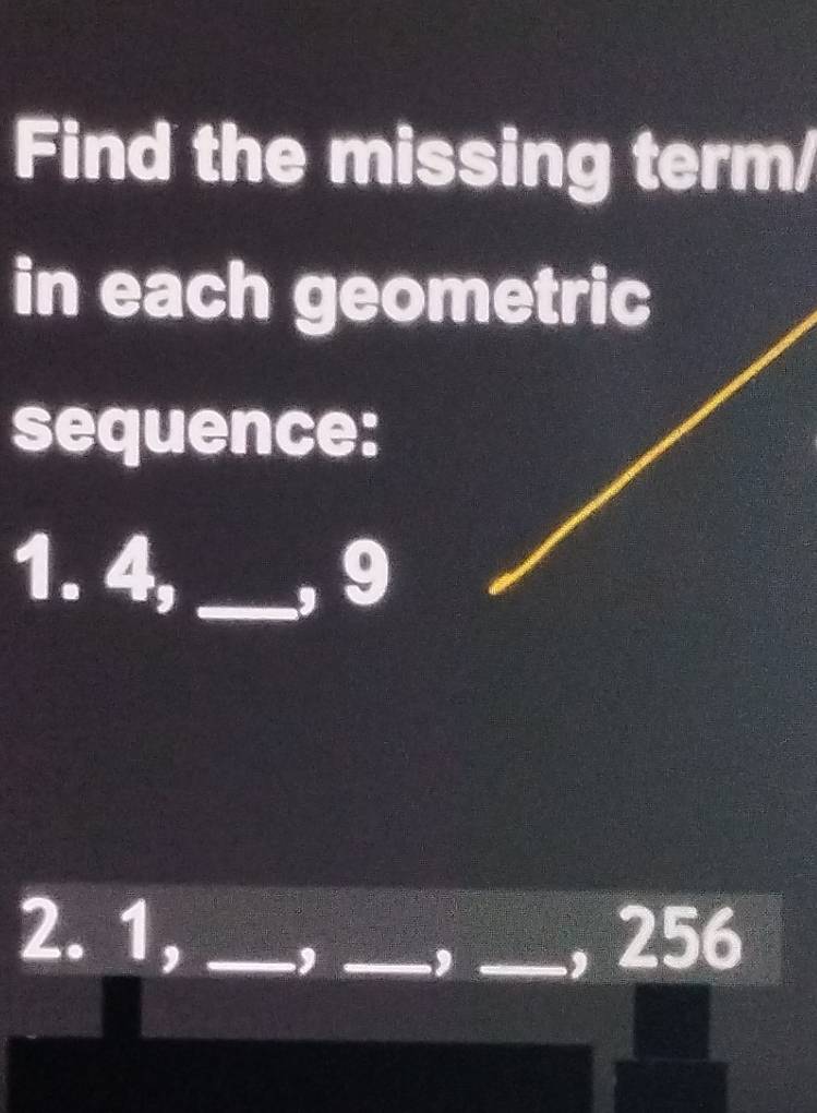 Find the missing term/ 
in each geometric 
sequence: 
1. 4,_ , 9
2. 1, ___ 256
, , ,