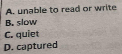 A. unable to read or write
B. slow
C. quiet
D. captured