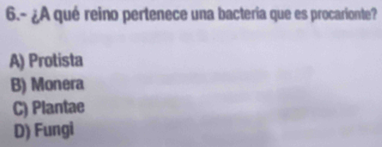 6.- ¿A qué reino pertenece una bacteria que es procarionte?
A) Protista
B) Monera
C) Plantae
D) Fungi