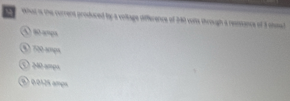 What is the current produced by a voltage difference of 240 volts through a resistance of 3 ohms3
④) 80 amps
1 720 amps
© 240 amps
5) 0.0125 amps