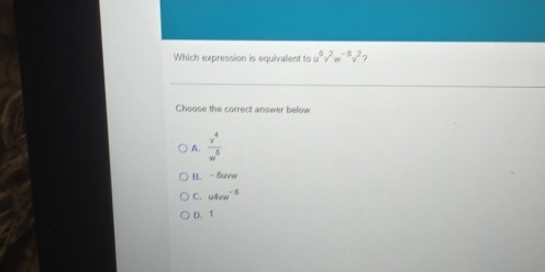 Which expression is equivalent to u^0v^2w^(-8)v^2
Choose the correct answer below
A.  v^4/w^5 
B. -8uvw
C. u4vw^(-8)
D. 1