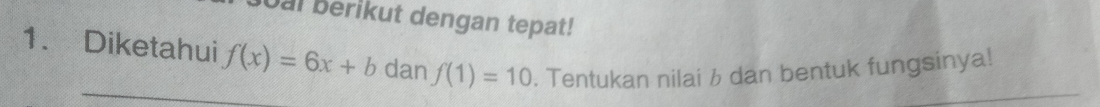 Oal berikut dengan tepat! 
1. Diketahui f(x)=6x+b dan f(1)=10. Tentukan nilai 6 dan bentuk fungsinya!