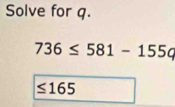 Solve for q.
736≤ 581-155q
≤ 165