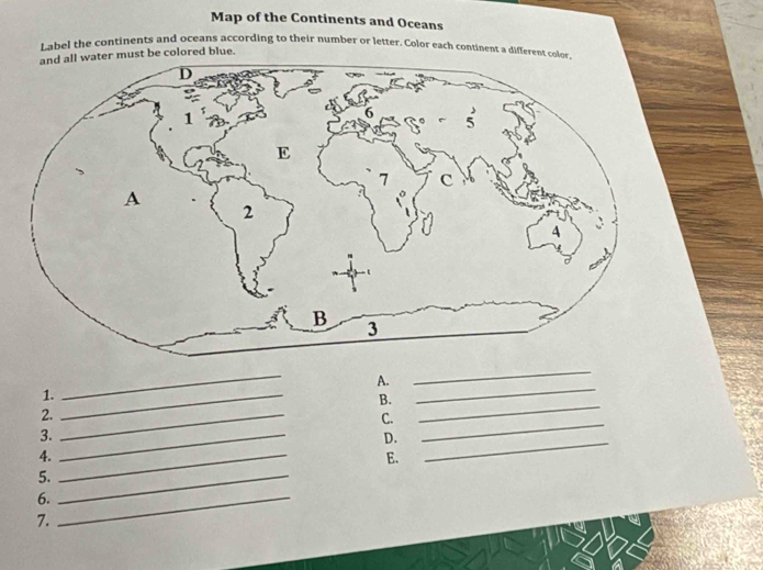 Map of the Continents and Oceans 
Label the continents and oceans according to their number or letter. Color each contipent a different colo 
r must be colored blue. 
_ 
_ 
A. 
_ 
_ 
1._ 
B. 
_ 
2._ 
C. 
3._ 
D. 
4._ 
E. 
_ 
5._ 
6._ 
7.