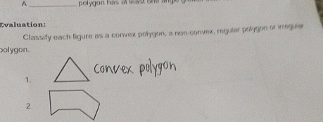 A _ poly o n has a lea s t o n e a 
Evaluation: 
Classify each figure as a convex polygon, a non-convex, regular polygon or irregular 
bolygon. 
1. 
2.