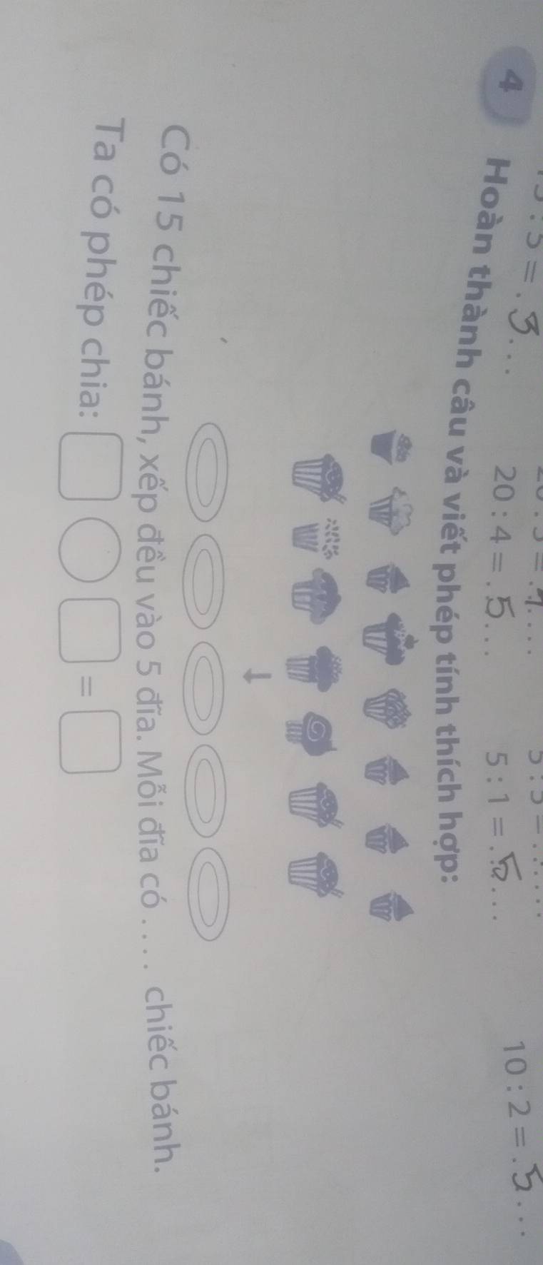 3.3=
_ ...,_  
_ 5:5-
20:4=
5:1=
_ 10:2=
4 Hoàn thành câu và viết phép tính thích hợp: 
Sán 
Có 15 chiếc bánh, xếp đều vào 5 đĩa. Mỗi đĩa có ._ . . chiếc bánh. 
Ta có phép chia:
□ □ =□