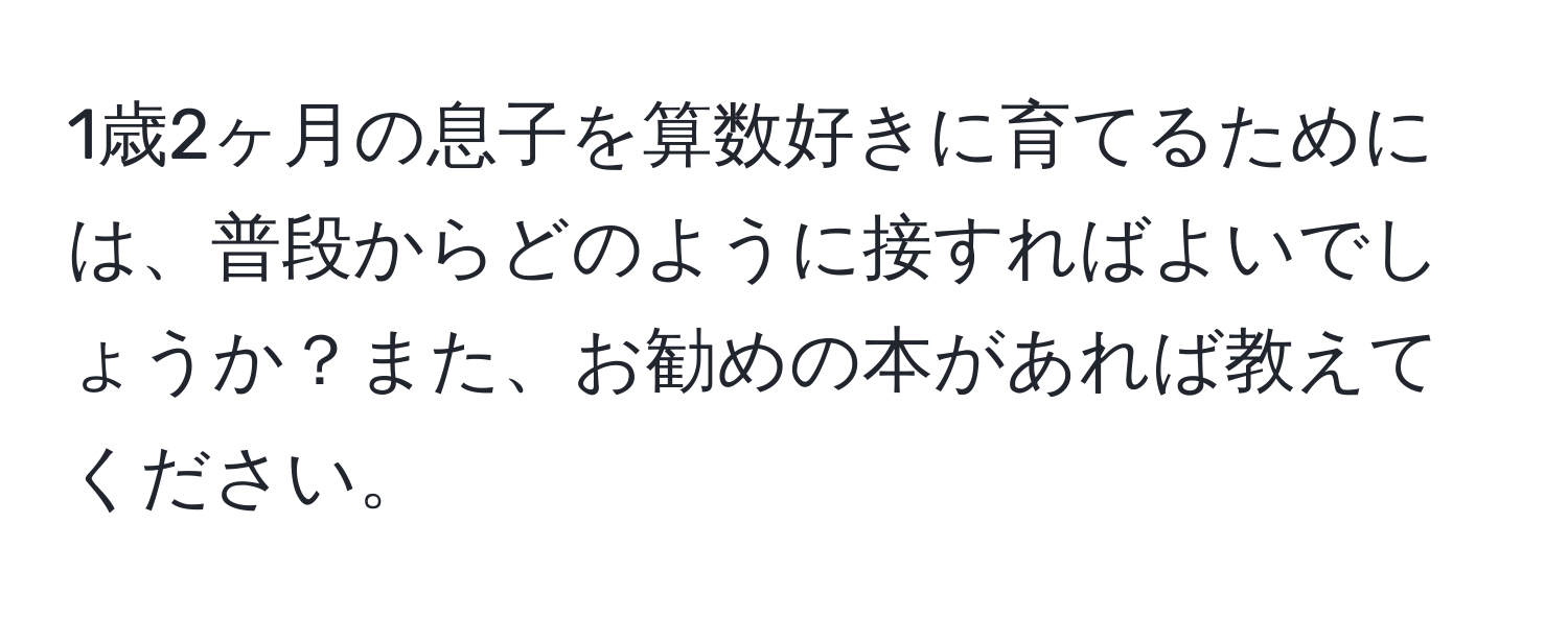 1歳2ヶ月の息子を算数好きに育てるためには、普段からどのように接すればよいでしょうか？また、お勧めの本があれば教えてください。