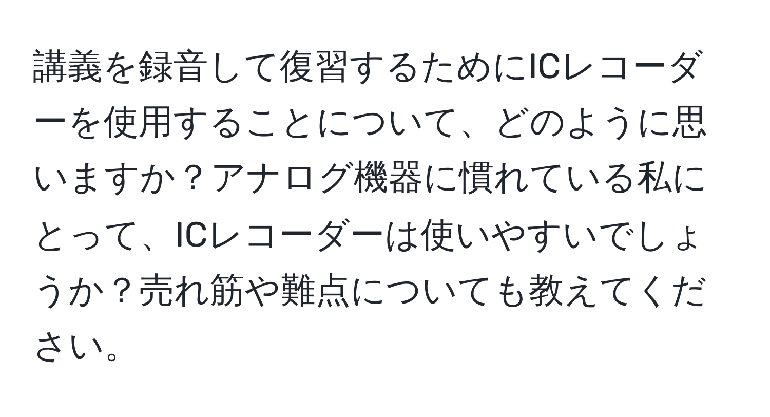 講義を録音して復習するためにICレコーダーを使用することについて、どのように思いますか？アナログ機器に慣れている私にとって、ICレコーダーは使いやすいでしょうか？売れ筋や難点についても教えてください。