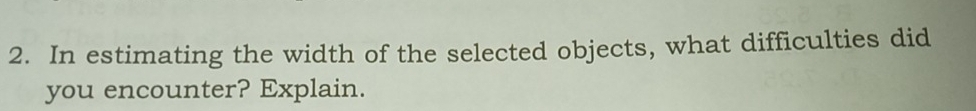 In estimating the width of the selected objects, what difficulties did 
you encounter? Explain.