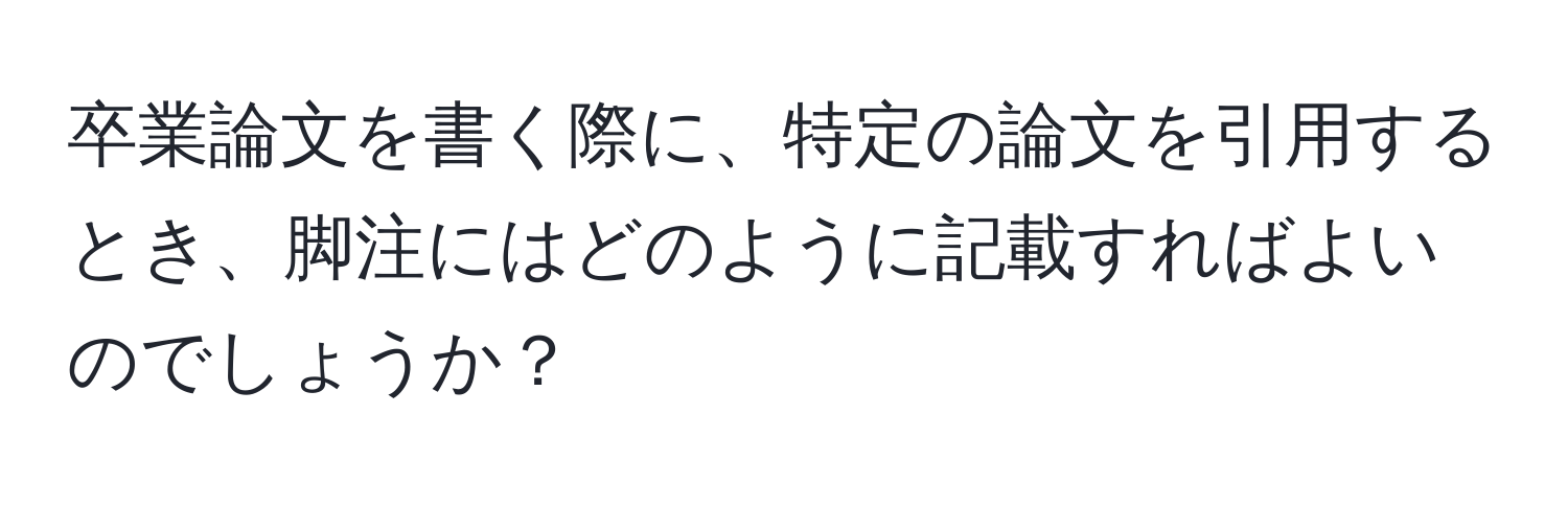 卒業論文を書く際に、特定の論文を引用するとき、脚注にはどのように記載すればよいのでしょうか？