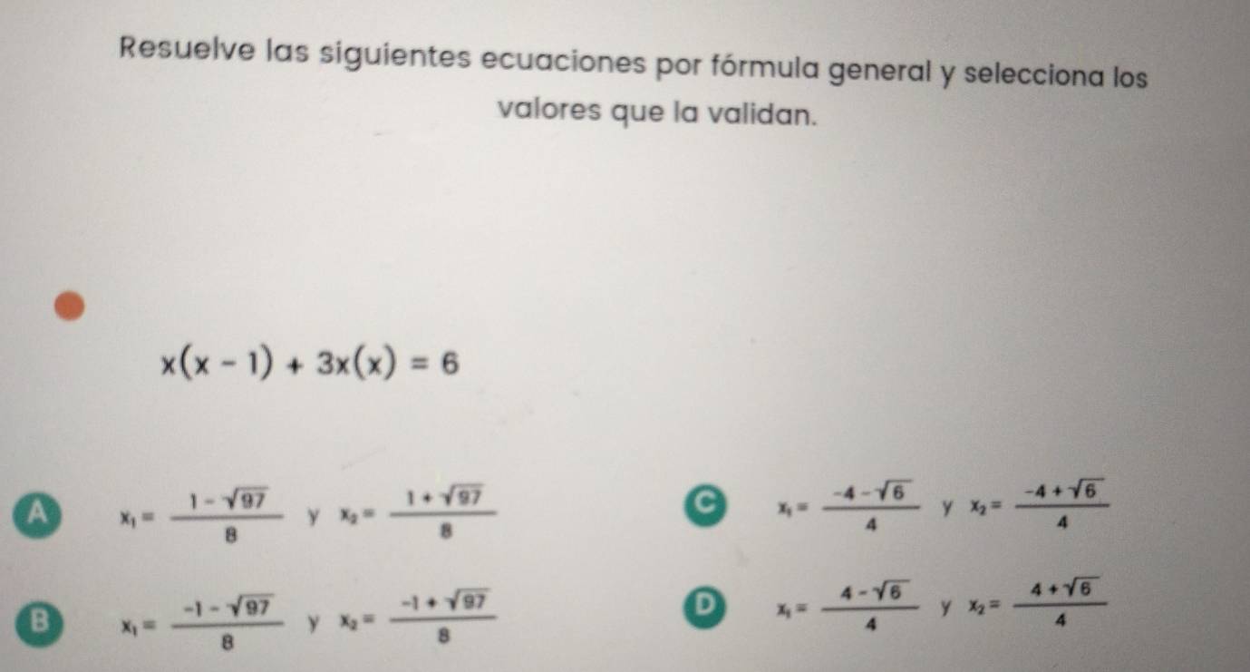 Resuelve las siguientes ecuaciones por fórmula general y selecciona los
valores que la validan.
x(x-1)+3x(x)=6
a
a x_1= (1-sqrt(97))/8  y x_2= (1+sqrt(97))/8  x_1= (-4-sqrt(6))/4  y x_2= (-4+sqrt(6))/4 
B x_1= (-1-sqrt(97))/8  y x_2= (-1+sqrt(97))/8 
D x_1= (4-sqrt(6))/4  y x_2= (4+sqrt(6))/4 