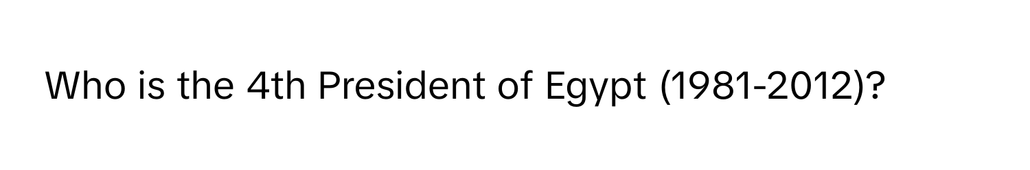 Who is the 4th President of Egypt (1981-2012)?