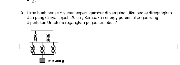 4k
9. Lima buah pegas disusun seperti gambar di samping. Jika pegas diregangkan
dari pangkalnya sejauh 20 cm, Berapakah energy potensial pegas yang
diperlukan Untuk meregangkan pegas tersebut ?